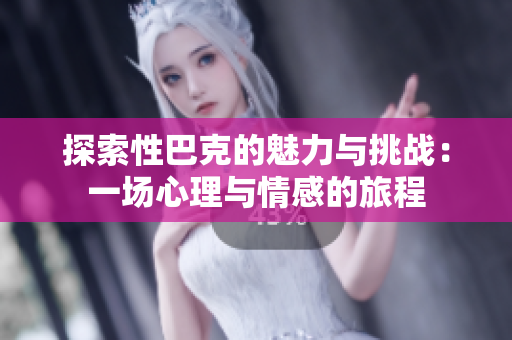 探索性巴克的魅力与挑战：一场心理与情感的旅程
