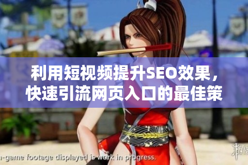 利用短视频提升SEO效果，快速引流网页入口的最佳策略