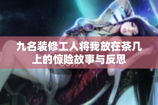 九名装修工人将我放在茶几上的惊险故事与反思