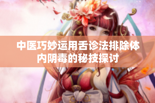 中医巧妙运用舌诊法排除体内阴毒的秘技探讨