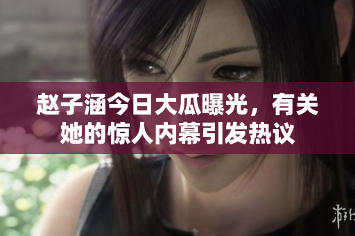 赵子涵今日大瓜曝光，有关她的惊人内幕引发热议