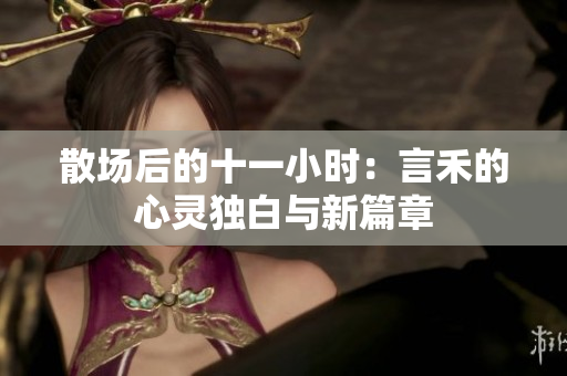 散场后的十一小时：言禾的心灵独白与新篇章