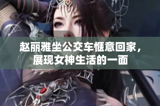 赵丽雅坐公交车惬意回家，展现女神生活的一面