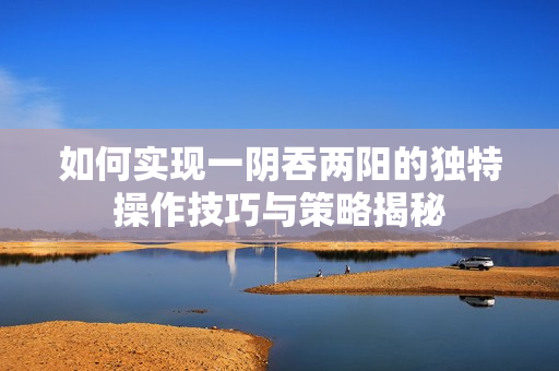 如何实现一阴吞两阳的独特操作技巧与策略揭秘