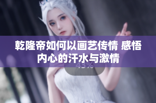 乾隆帝如何以画艺传情 感悟内心的汗水与激情