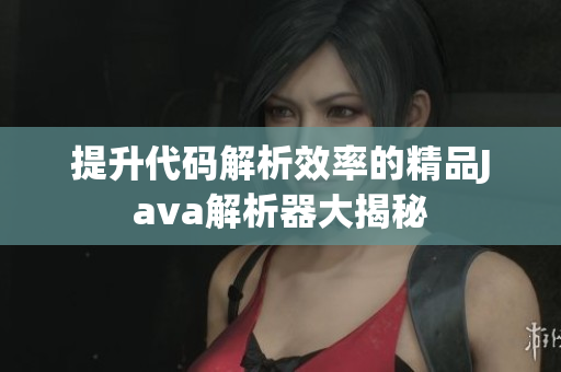 提升代码解析效率的精品Java解析器大揭秘