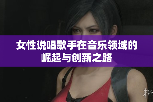 女性说唱歌手在音乐领域的崛起与创新之路