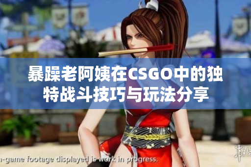 暴躁老阿姨在CSGO中的独特战斗技巧与玩法分享