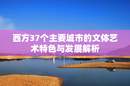 西方37个主要城市的文体艺术特色与发展解析