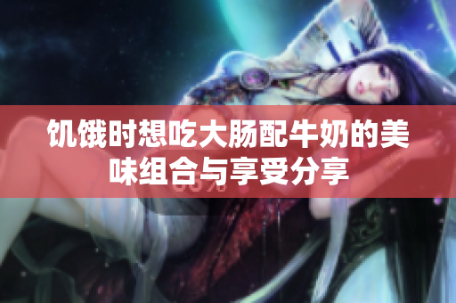 饥饿时想吃大肠配牛奶的美味组合与享受分享