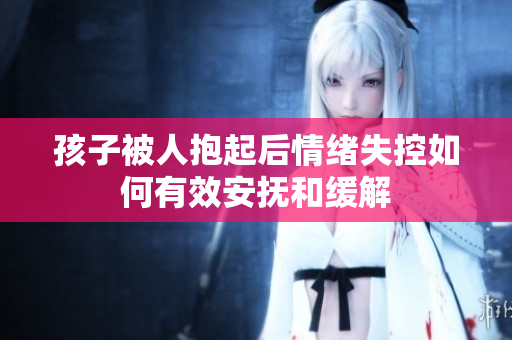孩子被人抱起后情绪失控如何有效安抚和缓解