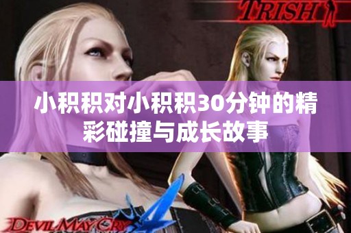 小积积对小积积30分钟的精彩碰撞与成长故事