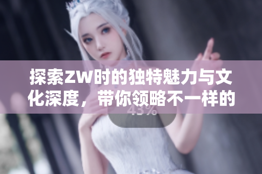 探索ZW时的独特魅力与文化深度，带你领略不一样的精彩世界