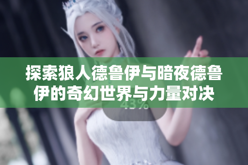 探索狼人德鲁伊与暗夜德鲁伊的奇幻世界与力量对决
