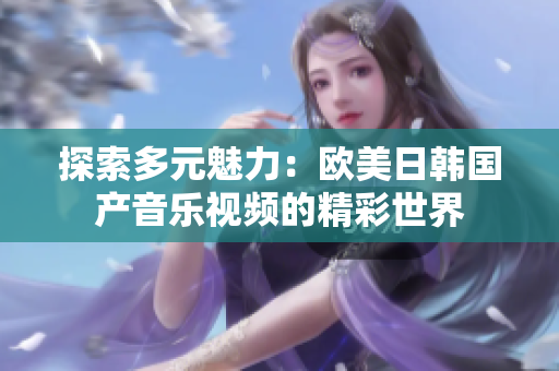 探索多元魅力：欧美日韩国产音乐视频的精彩世界