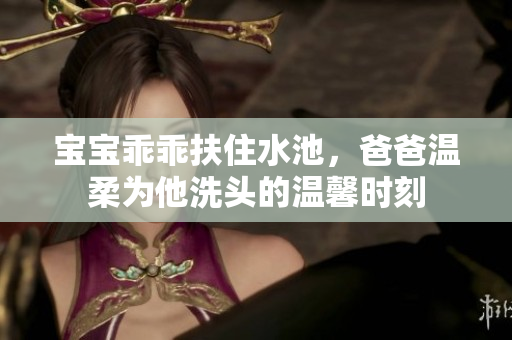宝宝乖乖扶住水池，爸爸温柔为他洗头的温馨时刻