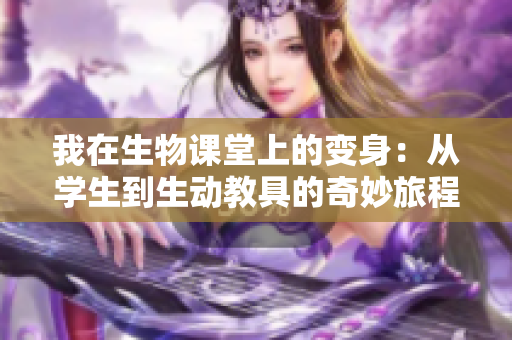 我在生物课堂上的变身：从学生到生动教具的奇妙旅程