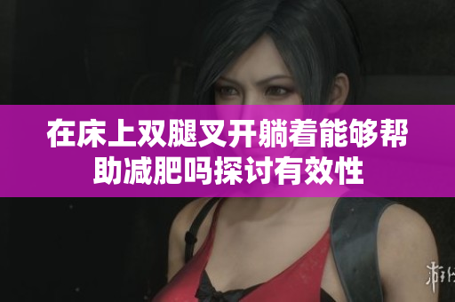 在床上双腿叉开躺着能够帮助减肥吗探讨有效性