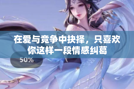 在爱与竞争中抉择，只喜欢你这样一段情感纠葛