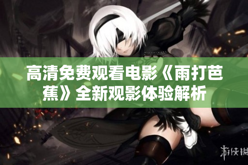 高清免费观看电影《雨打芭蕉》全新观影体验解析