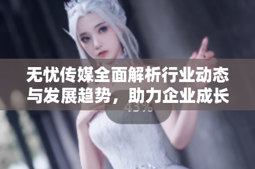 无忧传媒全面解析行业动态与发展趋势，助力企业成长