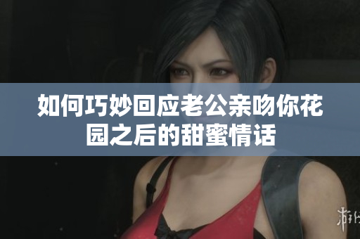 如何巧妙回应老公亲吻你花园之后的甜蜜情话