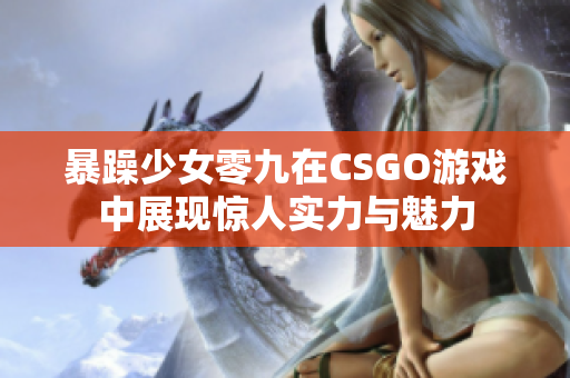 暴躁少女零九在CSGO游戏中展现惊人实力与魅力