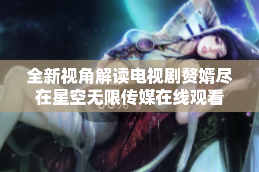 全新视角解读电视剧赘婿尽在星空无限传媒在线观看