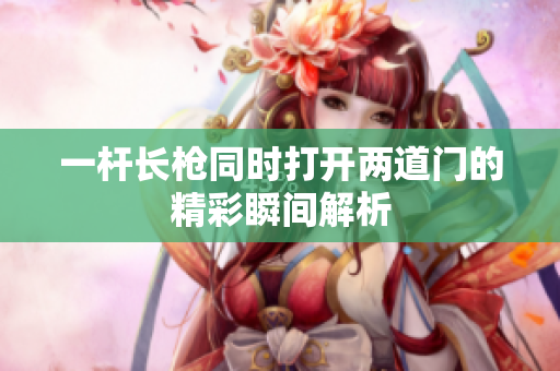 一杆长枪同时打开两道门的精彩瞬间解析