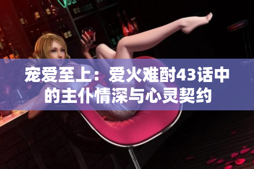 宠爱至上：爱火难酎43话中的主仆情深与心灵契约