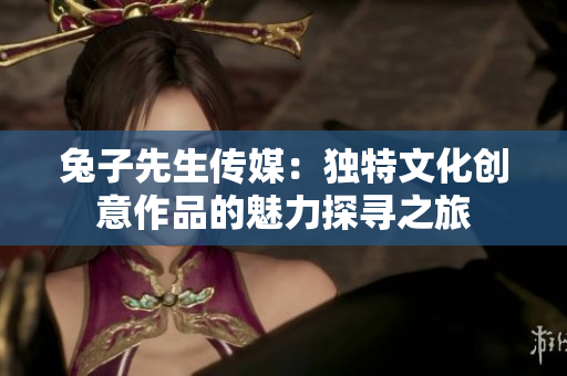 兔子先生传媒：独特文化创意作品的魅力探寻之旅