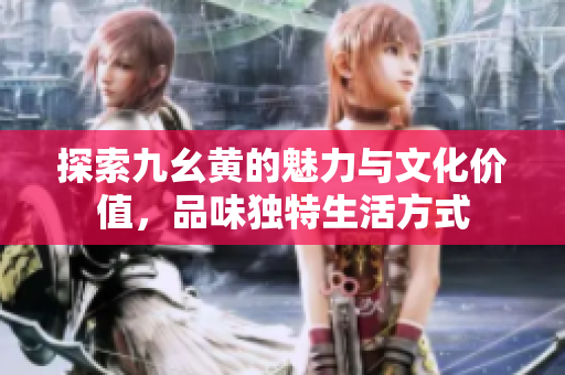 探索九幺黄的魅力与文化价值，品味独特生活方式