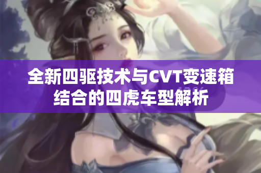 全新四驱技术与CVT变速箱结合的四虎车型解析