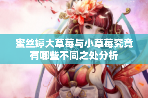 蜜丝婷大草莓与小草莓究竟有哪些不同之处分析