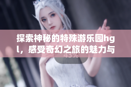 探索神秘的特殊游乐园hgl，感受奇幻之旅的魅力与乐趣