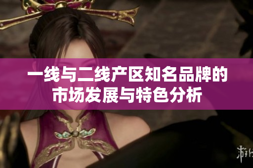 一线与二线产区知名品牌的市场发展与特色分析