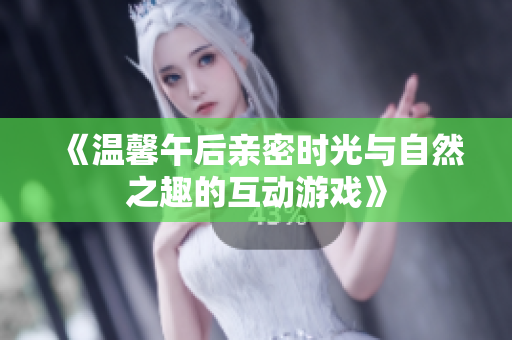 《温馨午后亲密时光与自然之趣的互动游戏》