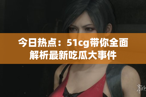 今日热点：51cg带你全面解析最新吃瓜大事件