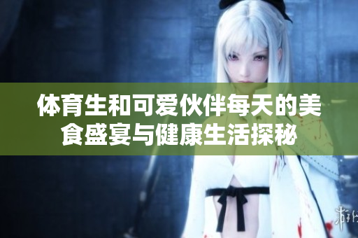 体育生和可爱伙伴每天的美食盛宴与健康生活探秘