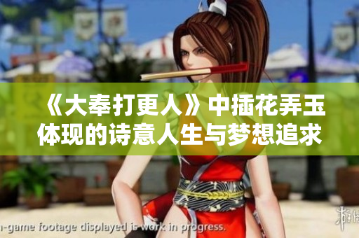 《大奉打更人》中插花弄玉体现的诗意人生与梦想追求