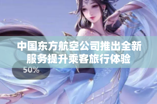 中国东方航空公司推出全新服务提升乘客旅行体验