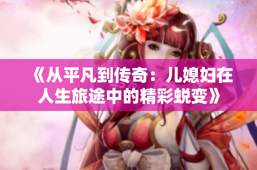 《从平凡到传奇：儿媳妇在人生旅途中的精彩蜕变》