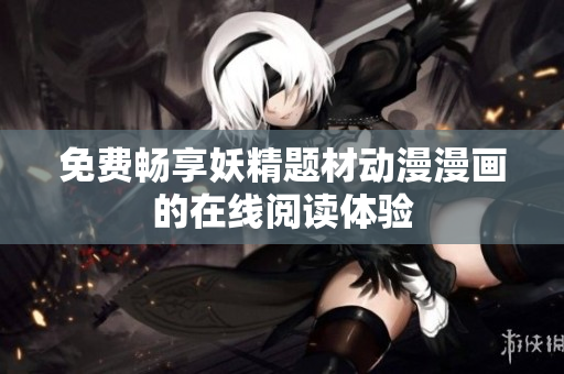 免费畅享妖精题材动漫漫画的在线阅读体验