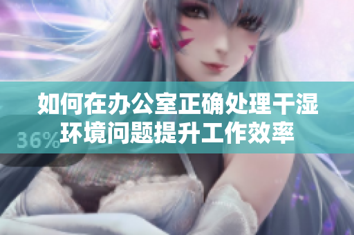 如何在办公室正确处理干湿环境问题提升工作效率