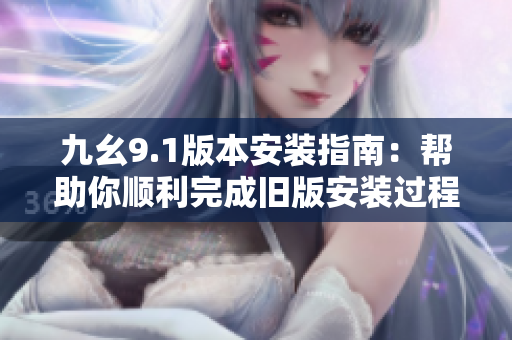 九幺9.1版本安装指南：帮助你顺利完成旧版安装过程