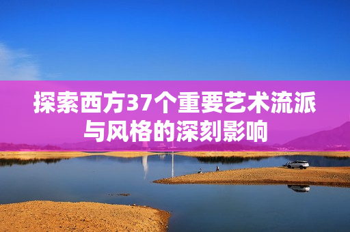 探索西方37个重要艺术流派与风格的深刻影响