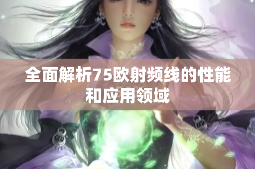 全面解析75欧射频线的性能和应用领域