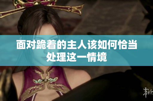面对跪着的主人该如何恰当处理这一情境