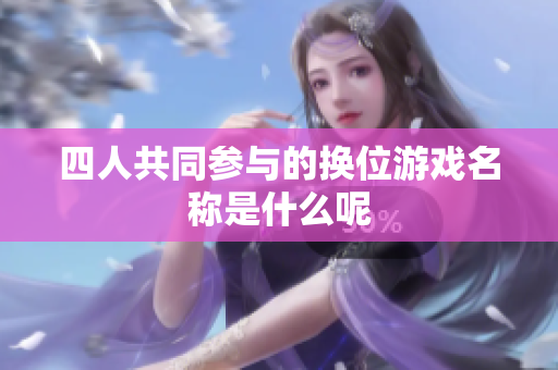 四人共同参与的换位游戏名称是什么呢