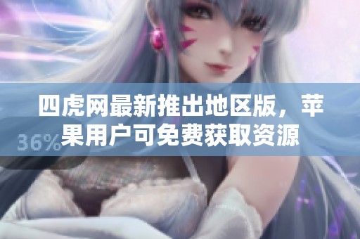 四虎网最新推出地区版，苹果用户可免费获取资源
